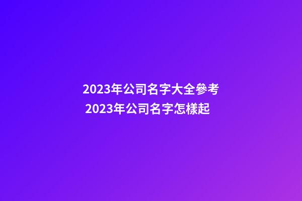 2023年公司名字大全參考 2023年公司名字怎樣起